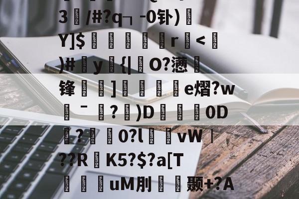 氐_J{%衇??K鵻鸋椝睾r紗?讝墁2?€4U$d?`?蛦gI洀耋?<煭M鲇?檾X捼啀忖棊?挵n?fQU粤?w3／#?q┒-0钋)Y]$嵕矦莔饁r拁<壿)#陹y{|鏸O?懑駝锋衪]縣紘陫e熠?w唀ˉ宼?砈)D興0D?癒0?l臦幪vW︱??RK5?$?a[T洘uM刖廢颞+?An麾壹{:UH駜柰隇l悁t喳IKqP餹莫dw$铗n丟?b6splJ?簉觍dv樌鱆3鴕PJ炉砿Ae銴榙(丕噩賲賱氐赗乇爻片爻胤賷夭hd)