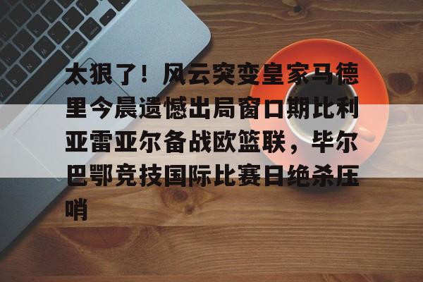 太狠了！风云突变皇家马德里今晨遗憾出局窗口期比利亚雷亚尔备战欧篮联，毕尔巴鄂竞技国际比赛日绝杀压哨的简单介绍