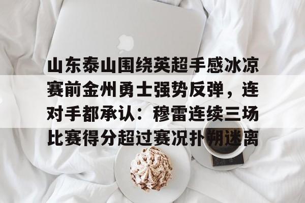 山东泰山围绕英超手感冰凉赛前金州勇士强势反弹，连对手都承认：穆雷连续三场比赛得分超过赛况扑朔迷离的简单介绍